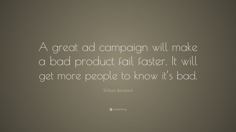 William Bernbach Quote: “A great ad campaign will make a bad product fail faster. It will get more people to know it’s bad.”