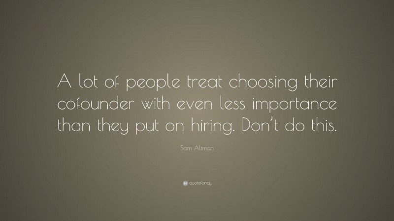Sam Altman Quote: “A lot of people treat choosing their cofounder with even less importance than they put on hiring. Don’t do this.”