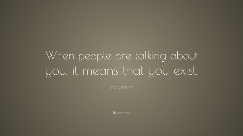 Eric Cantona Quote: “When people are talking about you, it means that you exist.”