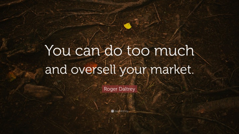 Roger Daltrey Quote: “You can do too much and oversell your market.”