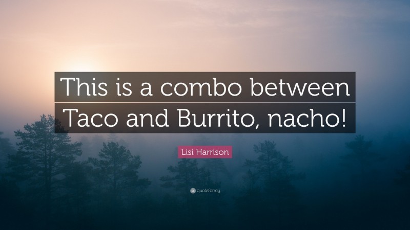 Lisi Harrison Quote: “This is a combo between Taco and Burrito, nacho!”