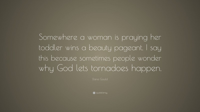 Dana Gould Quote: “Somewhere a woman is praying her toddler wins a beauty pageant. I say this because sometimes people wonder why God lets tornadoes happen.”