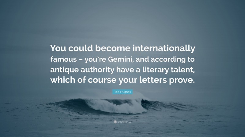 Ted Hughes Quote: “You could become internationally famous – you’re Gemini, and according to antique authority have a literary talent, which of course your letters prove.”