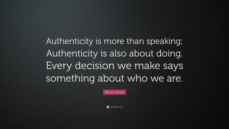 Simon Sinek Quote: “Authenticity is more than speaking; Authenticity is also about doing. Every decision we make says something about who we are.”