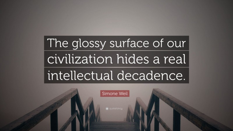 Simone Weil Quote: “The glossy surface of our civilization hides a real intellectual decadence.”
