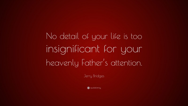 Jerry Bridges Quote: “No detail of your life is too insignificant for your heavenly Father’s attention.”
