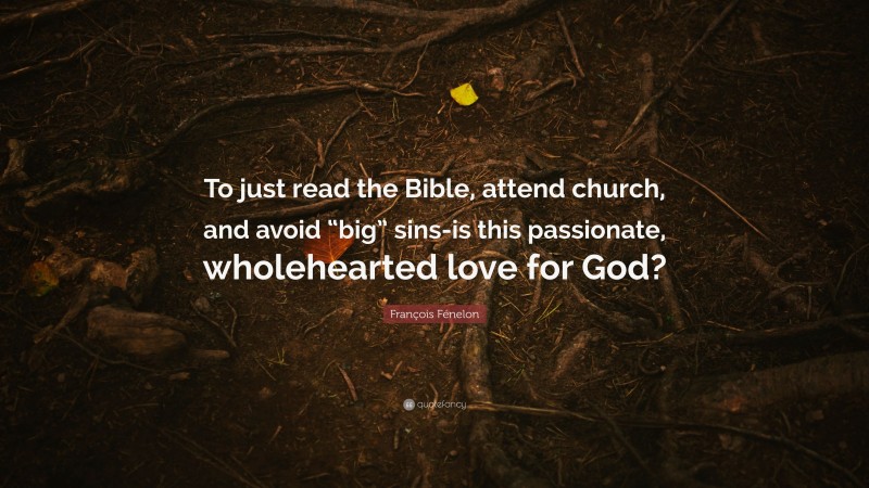 François Fénelon Quote: “To just read the Bible, attend church, and avoid “big” sins-is this passionate, wholehearted love for God?”