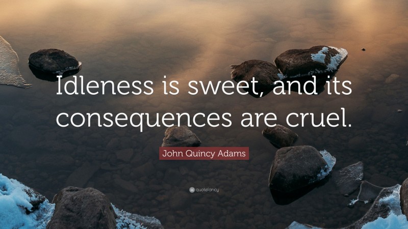 John Quincy Adams Quote: “Idleness is sweet, and its consequences are cruel.”