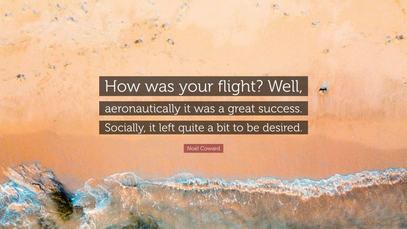 Noël Coward Quote: “How was your flight? Well, aeronautically it was a great success. Socially, it left quite a bit to be desired.”