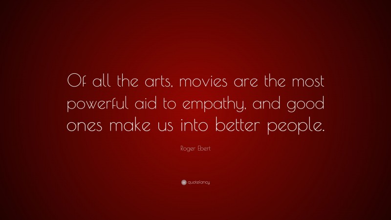 Roger Ebert Quote: “Of all the arts, movies are the most powerful aid to empathy, and good ones make us into better people.”