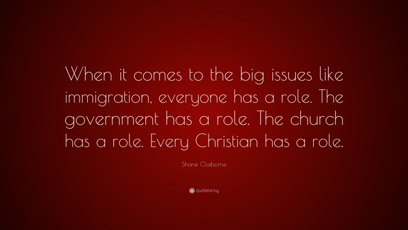 Shane Claiborne Quote: “When it comes to the big issues like immigration, everyone has a role. The government has a role. The church has a role. Every Christian has a role.”