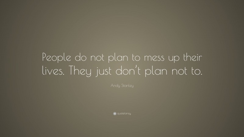 Andy Stanley Quote: “People do not plan to mess up their lives. They just don’t plan not to.”