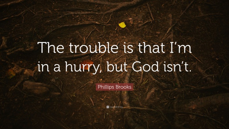 Phillips Brooks Quote: “The trouble is that I’m in a hurry, but God isn’t.”