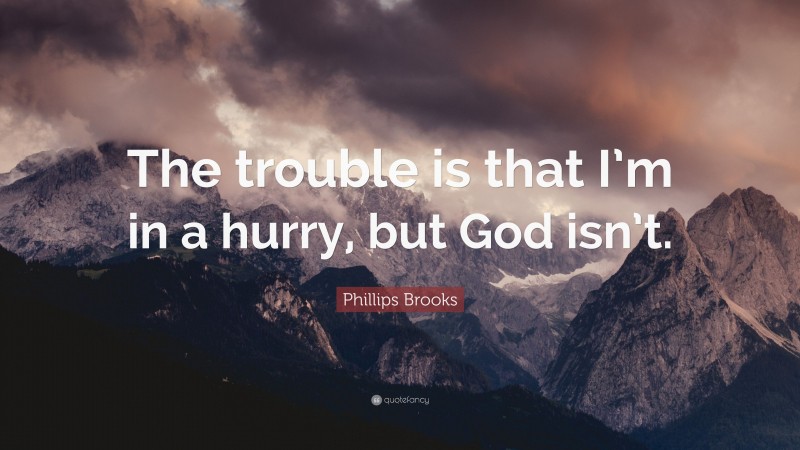 Phillips Brooks Quote: “The trouble is that I’m in a hurry, but God isn’t.”