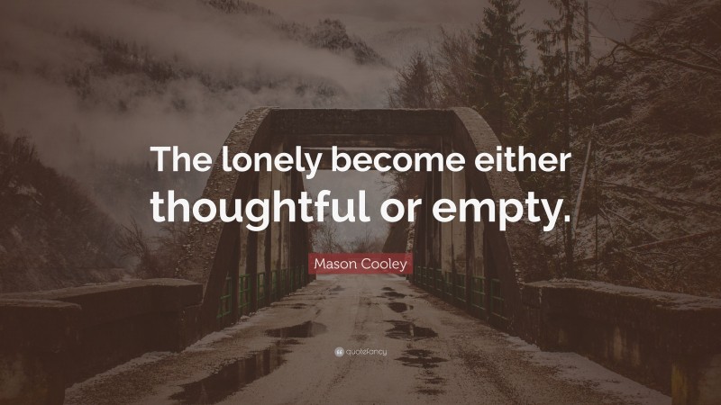 Mason Cooley Quote: “The lonely become either thoughtful or empty.”