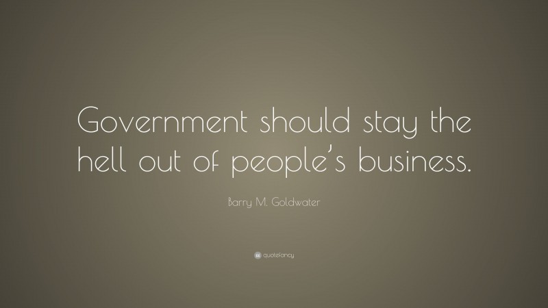 Barry M. Goldwater Quote: “Government should stay the hell out of people’s business.”