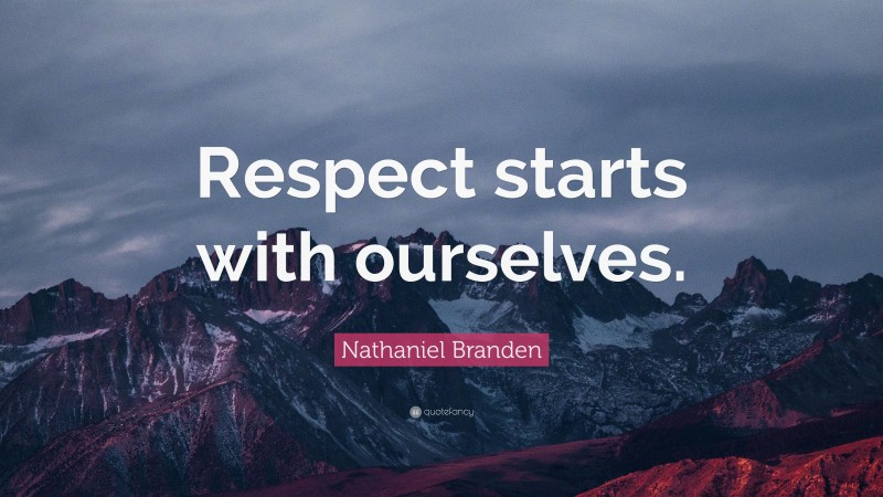 Nathaniel Branden Quote: “Respect starts with ourselves.”
