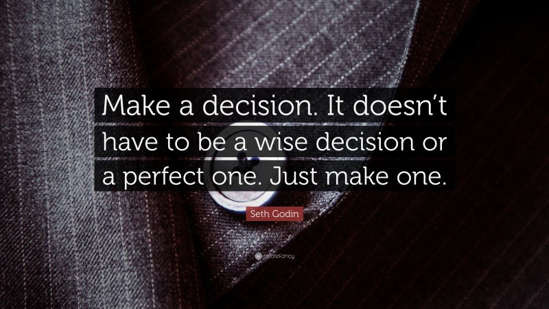 Seth Godin Quote: “Make a decision. It doesn’t have to be a wise decision or a perfect one. Just make one.”