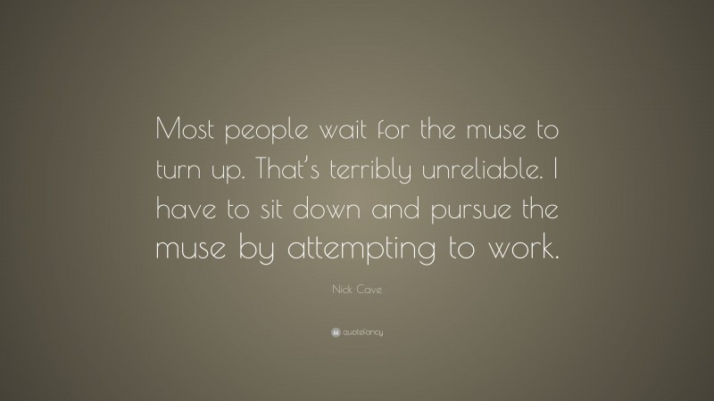 Nick Cave Quote: “Most people wait for the muse to turn up. That’s terribly unreliable. I have to sit down and pursue the muse by attempting to work.”