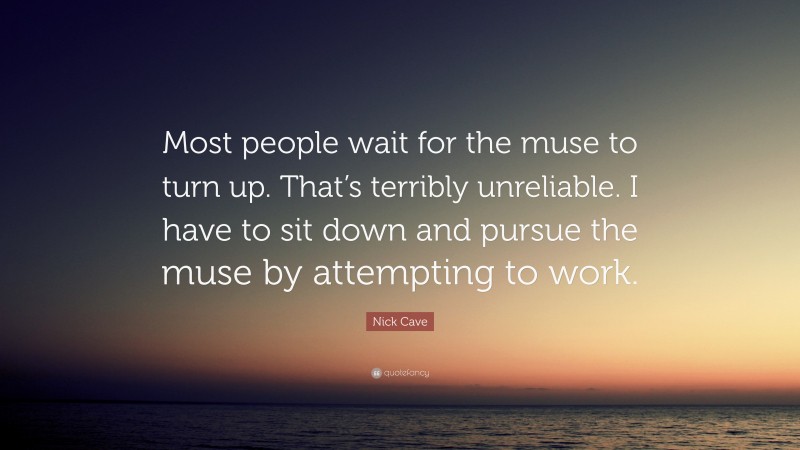 Nick Cave Quote: “Most people wait for the muse to turn up. That’s terribly unreliable. I have to sit down and pursue the muse by attempting to work.”
