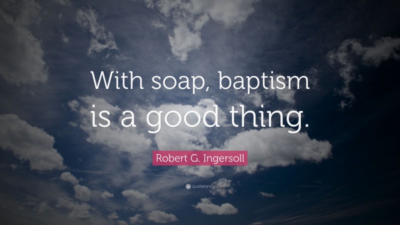 Robert G. Ingersoll Quote: “With soap, baptism is a good thing.”