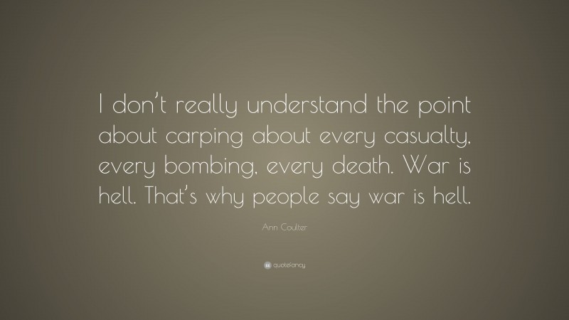 Ann Coulter Quote: “I don’t really understand the point about carping about every casualty, every bombing, every death. War is hell. That’s why people say war is hell.”