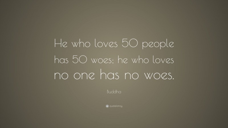 Buddha Quote: “He who loves 50 people has 50 woes; he who loves no one has no woes.”