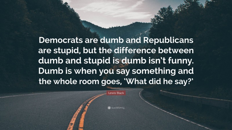 Lewis Black Quote: “Democrats are dumb and Republicans are stupid, but the difference between dumb and stupid is dumb isn’t funny. Dumb is when you say something and the whole room goes, ‘What did he say?’”