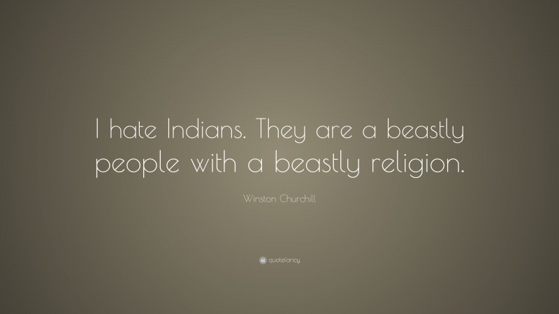 Winston Churchill Quote: “I hate Indians. They are a beastly people with a beastly religion.”