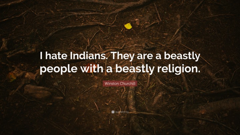 Winston Churchill Quote: “I hate Indians. They are a beastly people with a beastly religion.”