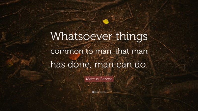 Marcus Garvey Quote: “Whatsoever things common to man, that man has done, man can do.”