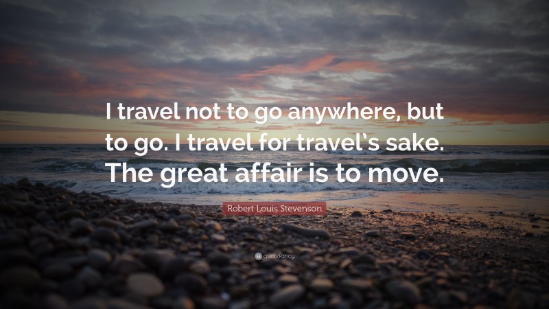 Robert Louis Stevenson Quote: “I travel not to go anywhere, but to go. I travel for travel’s sake. The great affair is to move.”