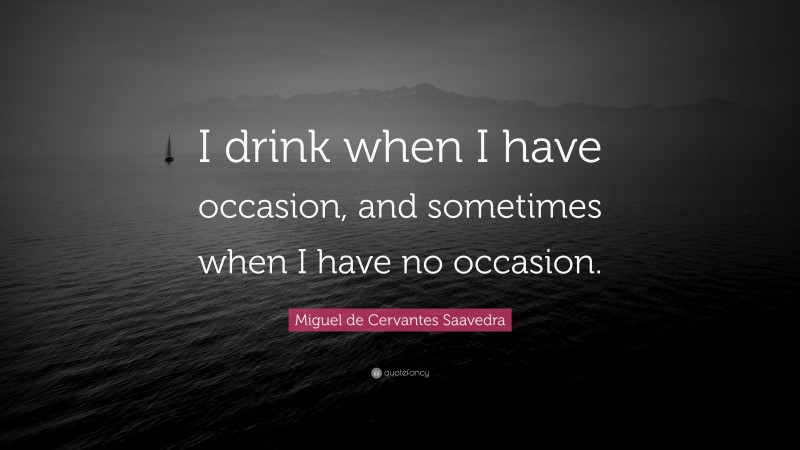 Miguel de Cervantes Saavedra Quote: “I drink when I have occasion, and sometimes when I have no occasion.”