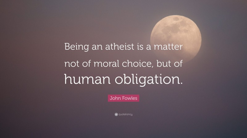 John Fowles Quote: “Being an atheist is a matter not of moral choice, but of human obligation.”