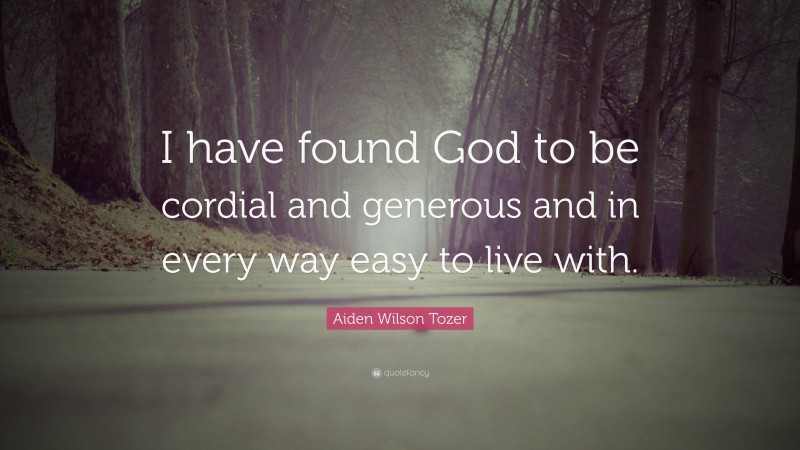 Aiden Wilson Tozer Quote: “I have found God to be cordial and generous and in every way easy to live with.”