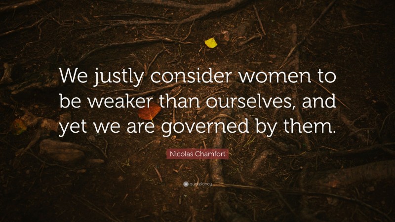 Nicolas Chamfort Quote: “We justly consider women to be weaker than ourselves, and yet we are governed by them.”