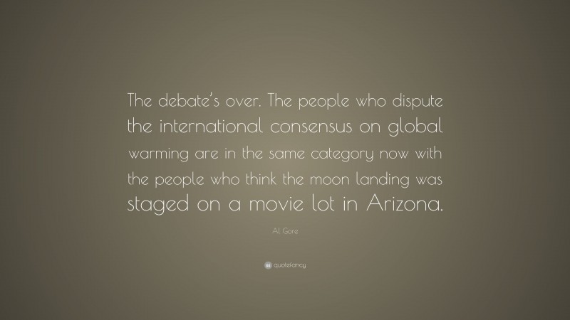 Al Gore Quote: “The debate’s over. The people who dispute the international consensus on global warming are in the same category now with the people who think the moon landing was staged on a movie lot in Arizona.”