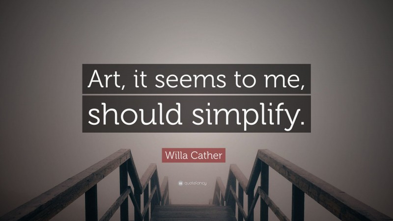 Willa Cather Quote: “Art, it seems to me, should simplify.”