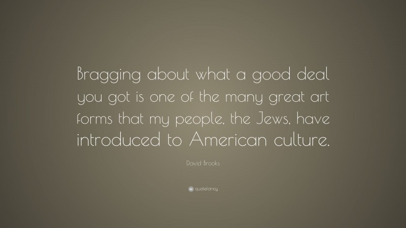 David Brooks Quote: “Bragging about what a good deal you got is one of the many great art forms that my people, the Jews, have introduced to American culture.”