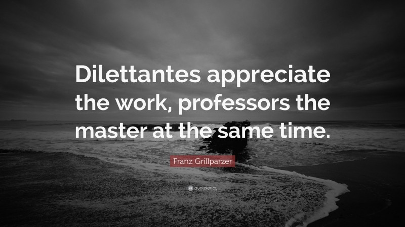 Franz Grillparzer Quote: “Dilettantes appreciate the work, professors the master at the same time.”