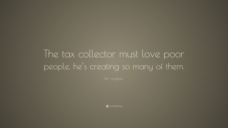 Bill Vaughan Quote: “The tax collector must love poor people, he’s creating so many of them.”