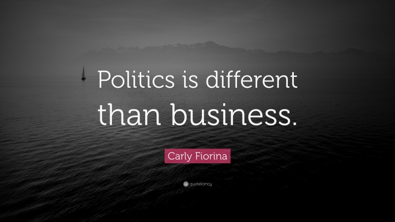 Carly Fiorina Quote: “Politics is different than business.”