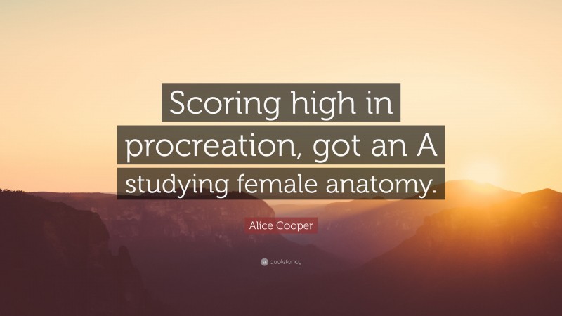 Alice Cooper Quote: “Scoring high in procreation, got an A studying female anatomy.”