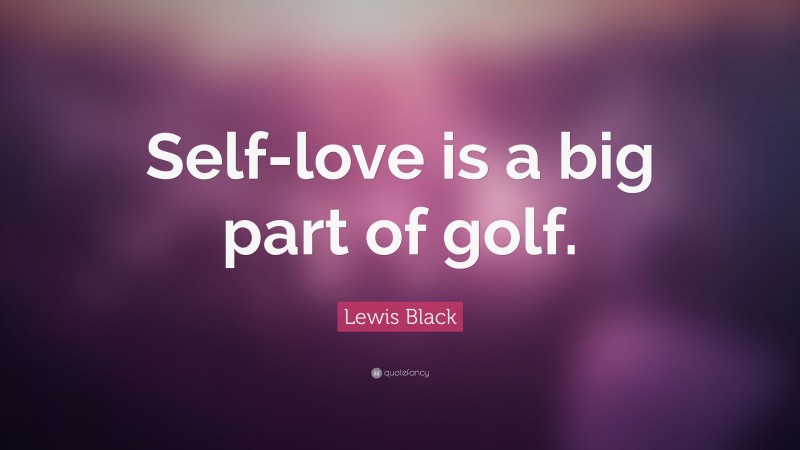 Lewis Black Quote: “Self-love is a big part of golf.”