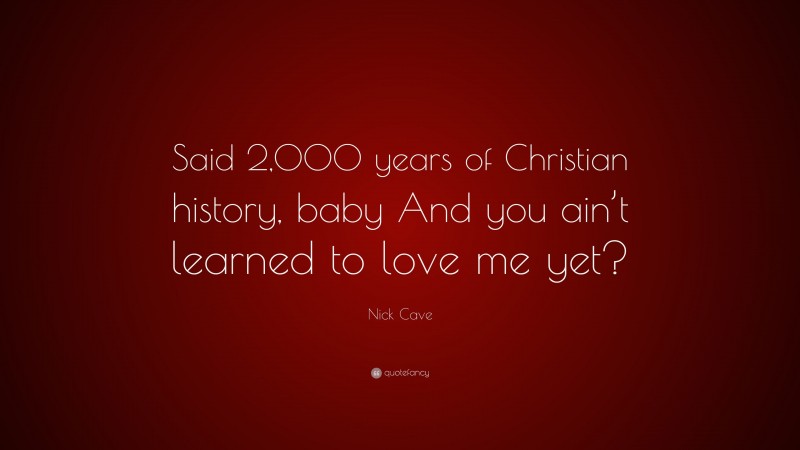 Nick Cave Quote: “Said 2,000 years of Christian history, baby And you ain’t learned to love me yet?”