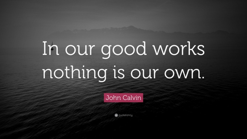 John Calvin Quote: “In our good works nothing is our own.”
