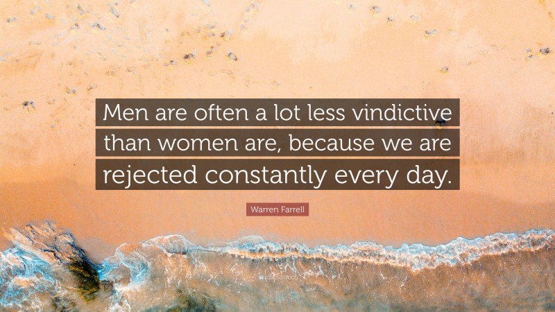 Warren Farrell Quote: “Men are often a lot less vindictive than women are, because we are rejected constantly every day.”