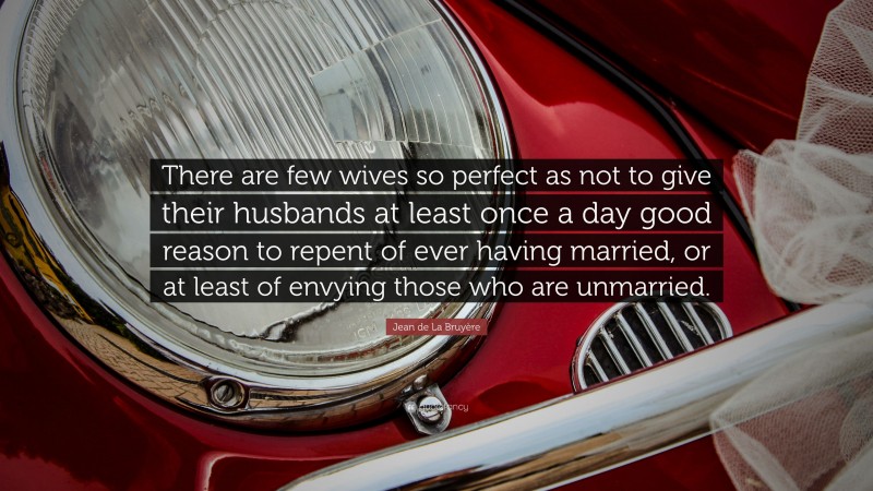 Jean de La Bruyère Quote: “There are few wives so perfect as not to give their husbands at least once a day good reason to repent of ever having married, or at least of envying those who are unmarried.”