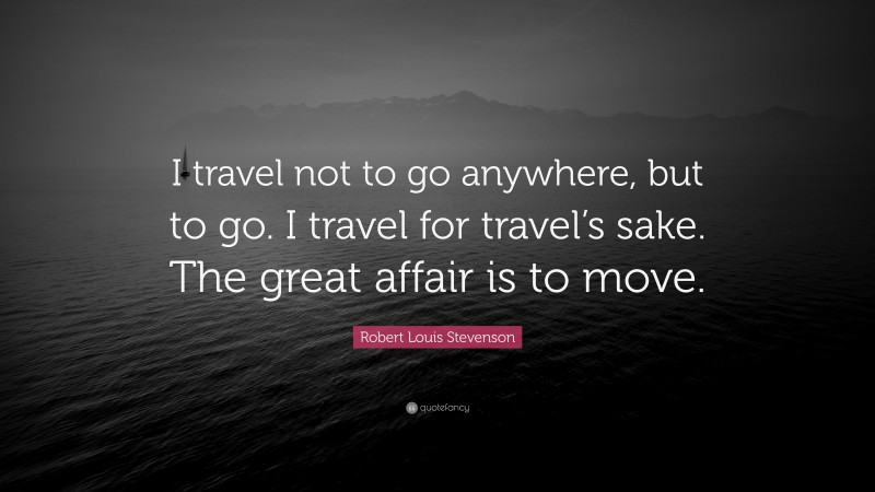 Robert Louis Stevenson Quote: “I travel not to go anywhere, but to go. I travel for travel’s sake. The great affair is to move.”
