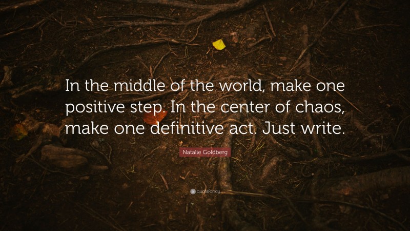 Natalie Goldberg Quote: “In the middle of the world, make one positive step. In the center of chaos, make one definitive act. Just write.”
